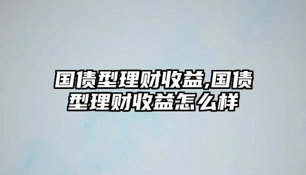 國債型理財(cái)收益,國債型理財(cái)收益怎么樣