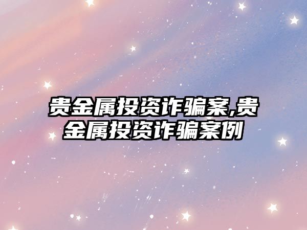 貴金屬投資詐騙案,貴金屬投資詐騙案例