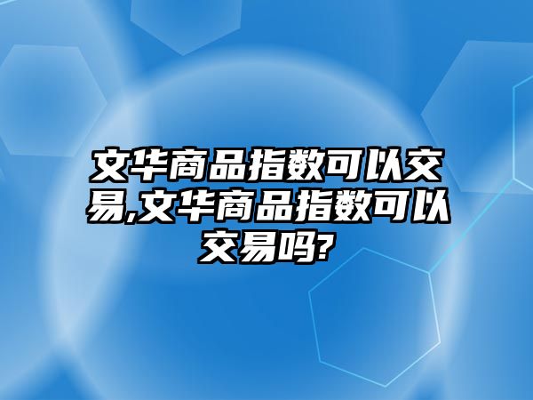 文華商品指數(shù)可以交易,文華商品指數(shù)可以交易嗎?