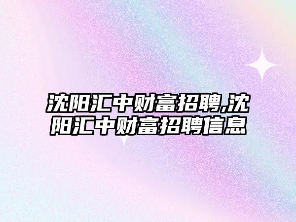 沈陽匯中財富招聘,沈陽匯中財富招聘信息