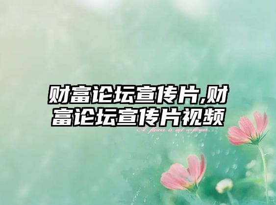 財富論壇宣傳片,財富論壇宣傳片視頻