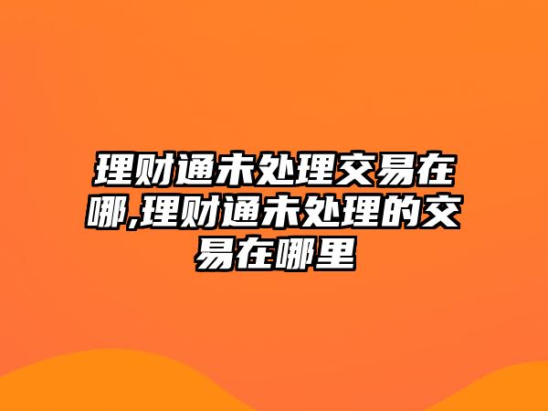 理財通未處理交易在哪,理財通未處理的交易在哪里