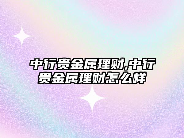 中行貴金屬理財,中行貴金屬理財怎么樣