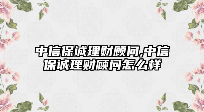 中信保誠理財顧問,中信保誠理財顧問怎么樣