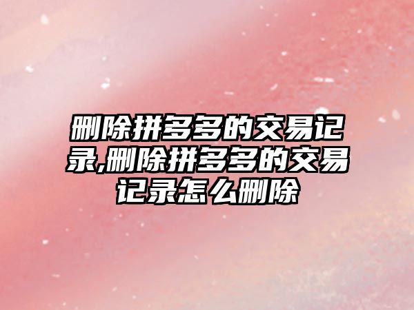 刪除拼多多的交易記錄,刪除拼多多的交易記錄怎么刪除