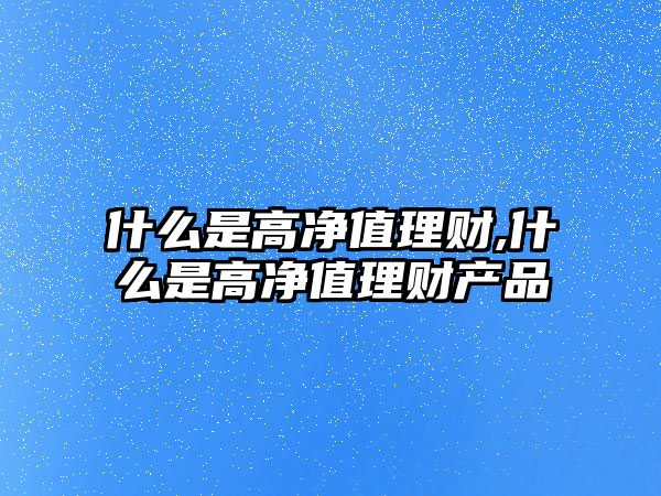 什么是高凈值理財,什么是高凈值理財產(chǎn)品