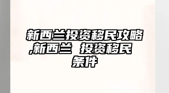 新西蘭投資移民攻略,新西蘭 投資移民 條件