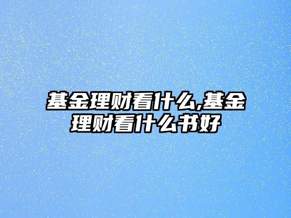 基金理財(cái)看什么,基金理財(cái)看什么書好