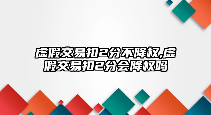 虛假交易扣2分不降權(quán),虛假交易扣2分會降權(quán)嗎