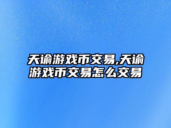 天諭游戲幣交易,天諭游戲幣交易怎么交易