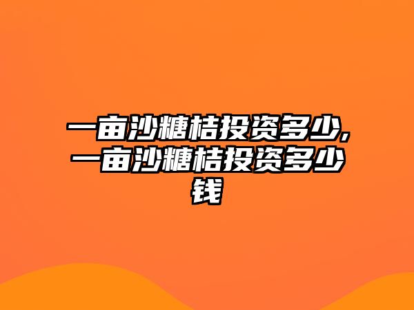 一畝沙糖桔投資多少,一畝沙糖桔投資多少錢