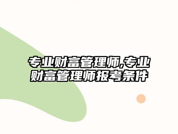 專業(yè)財富管理師,專業(yè)財富管理師報考條件