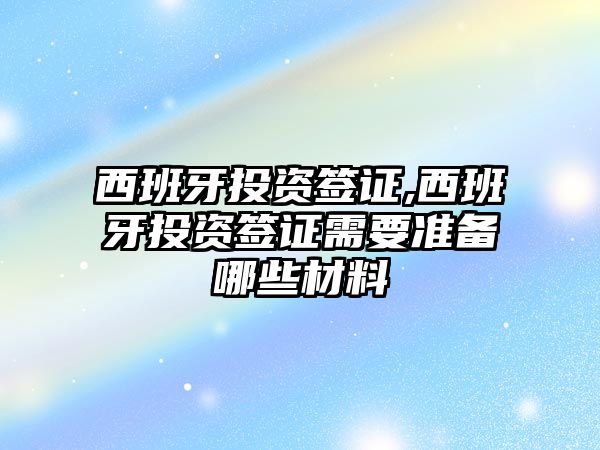 西班牙投資簽證,西班牙投資簽證需要準(zhǔn)備哪些材料