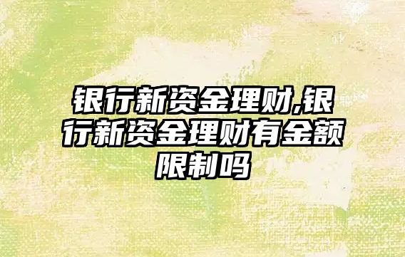 銀行新資金理財,銀行新資金理財有金額限制嗎