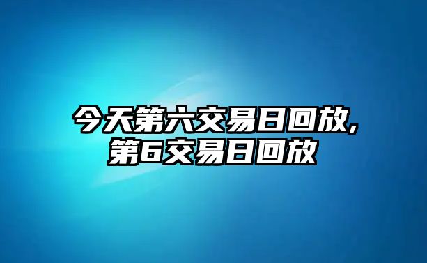 今天第六交易日回放,第6交易日回放