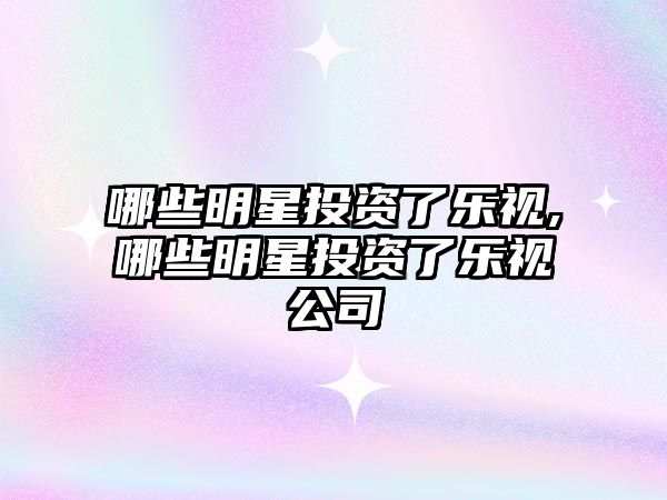 哪些明星投資了樂視,哪些明星投資了樂視公司