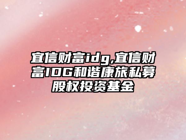 宜信財富idg,宜信財富IDG和諧康旅私募股權(quán)投資基金