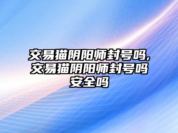 交易貓陰陽(yáng)師封號(hào)嗎,交易貓陰陽(yáng)師封號(hào)嗎安全嗎