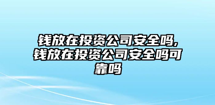 錢(qián)放在投資公司安全嗎,錢(qián)放在投資公司安全嗎可靠嗎