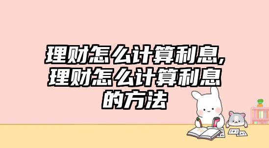 理財怎么計算利息,理財怎么計算利息的方法