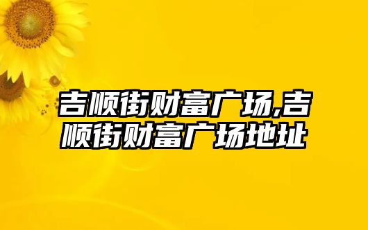 吉順街財(cái)富廣場(chǎng),吉順街財(cái)富廣場(chǎng)地址