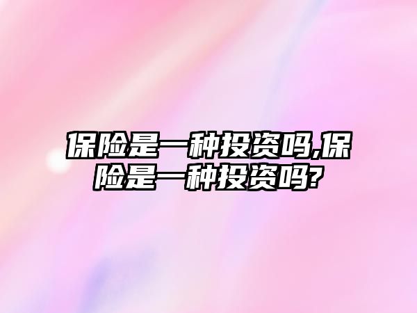 保險(xiǎn)是一種投資嗎,保險(xiǎn)是一種投資嗎?