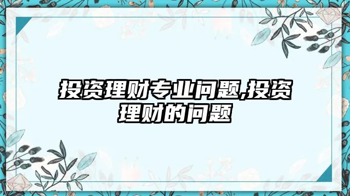 投資理財(cái)專業(yè)問題,投資理財(cái)?shù)膯栴}