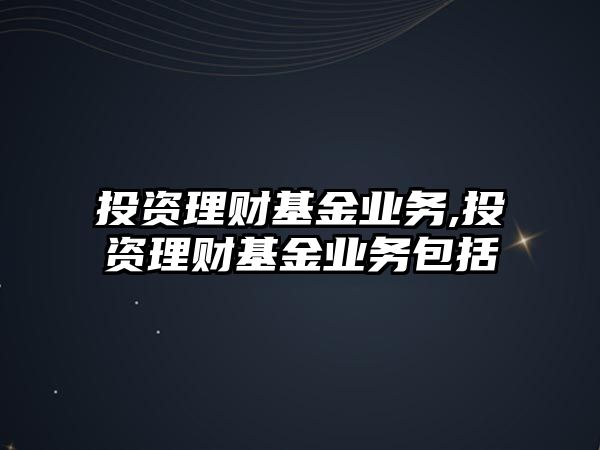 投資理財基金業(yè)務(wù),投資理財基金業(yè)務(wù)包括