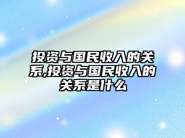 投資與國民收入的關(guān)系,投資與國民收入的關(guān)系是什么