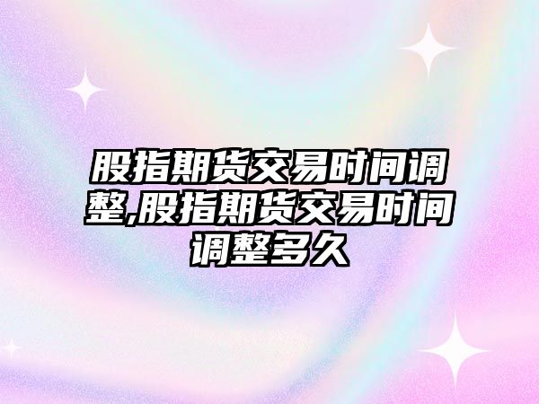 股指期貨交易時(shí)間調(diào)整,股指期貨交易時(shí)間調(diào)整多久