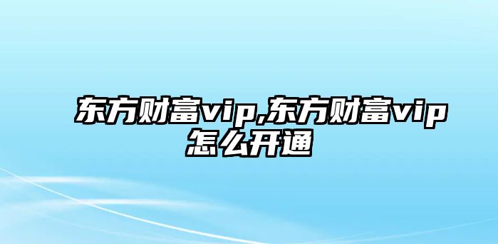 東方財(cái)富vip,東方財(cái)富vip怎么開通