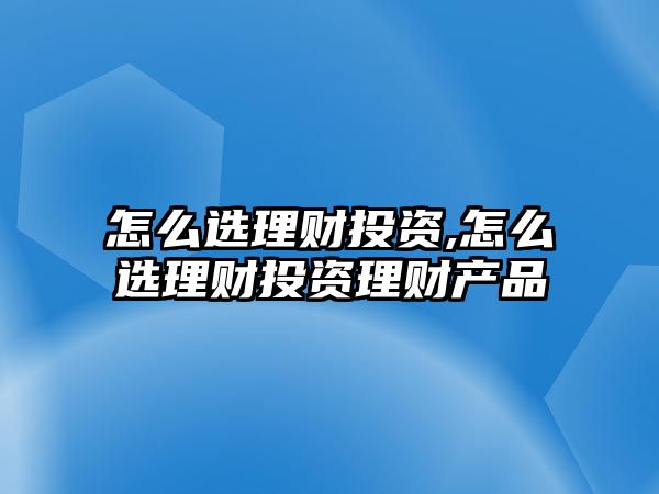 怎么選理財投資,怎么選理財投資理財產(chǎn)品