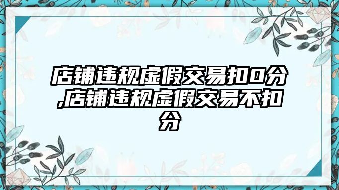 店鋪違規(guī)虛假交易扣0分,店鋪違規(guī)虛假交易不扣分