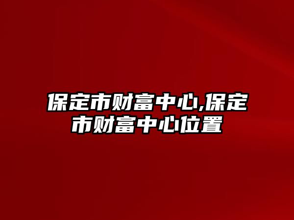 保定市財(cái)富中心,保定市財(cái)富中心位置