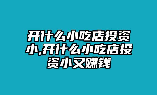 開什么小吃店投資小,開什么小吃店投資小又賺錢