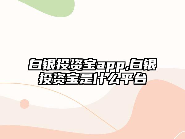 白銀投資寶app,白銀投資寶是什么平臺(tái)