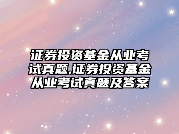 證券投資基金從業(yè)考試真題,證券投資基金從業(yè)考試真題及答案