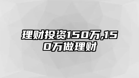 理財(cái)投資150萬,150萬做理財(cái)