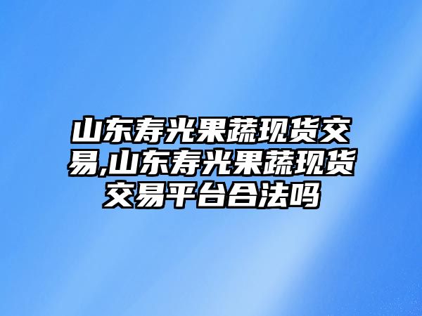 山東壽光果蔬現(xiàn)貨交易,山東壽光果蔬現(xiàn)貨交易平臺(tái)合法嗎