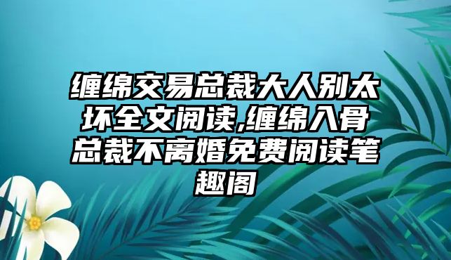 纏綿交易總裁大人別太壞全文閱讀,纏綿入骨總裁不離婚免費(fèi)閱讀筆趣閣