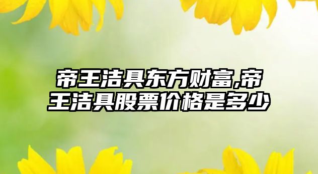 帝王潔具東方財富,帝王潔具股票價格是多少