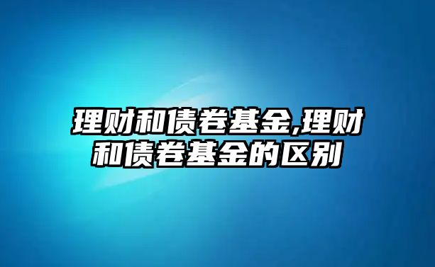 理財和債卷基金,理財和債卷基金的區(qū)別