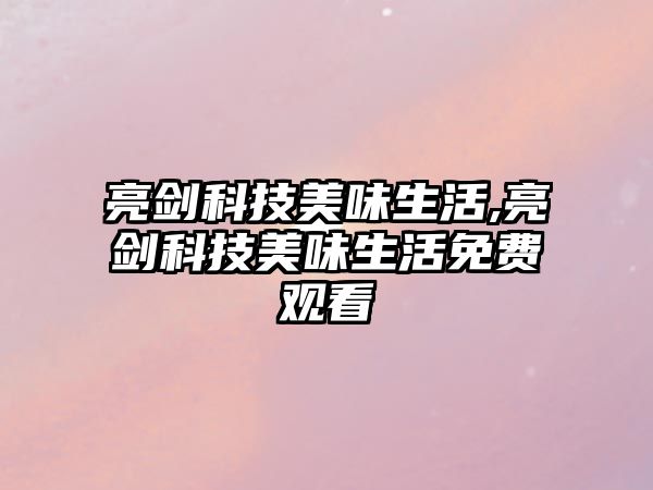 亮劍科技美味生活,亮劍科技美味生活免費觀看