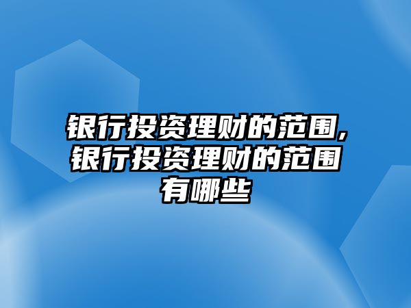 銀行投資理財?shù)姆秶?銀行投資理財?shù)姆秶心男? class=