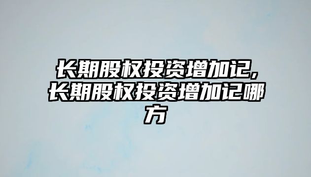 長期股權(quán)投資增加記,長期股權(quán)投資增加記哪方