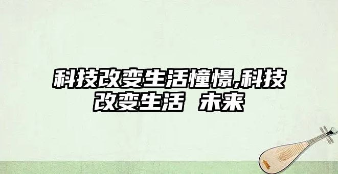 科技改變生活憧憬,科技改變生活 未來(lái)