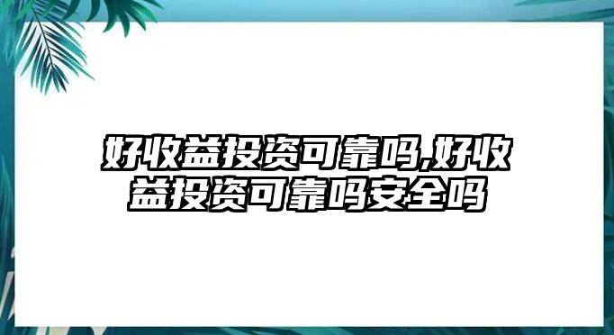 好收益投資可靠嗎,好收益投資可靠嗎安全嗎