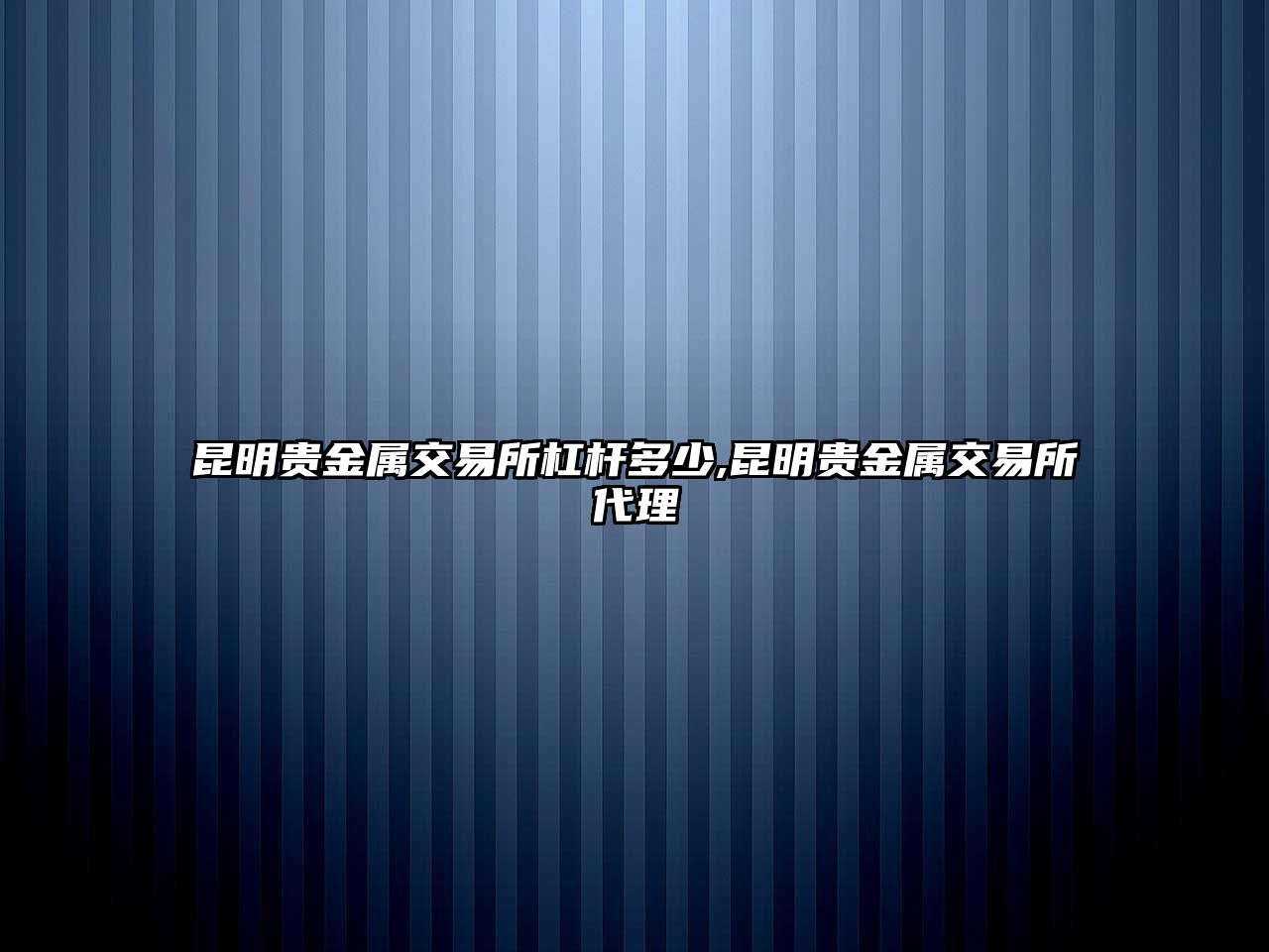 昆明貴金屬交易所杠桿多少,昆明貴金屬交易所代理