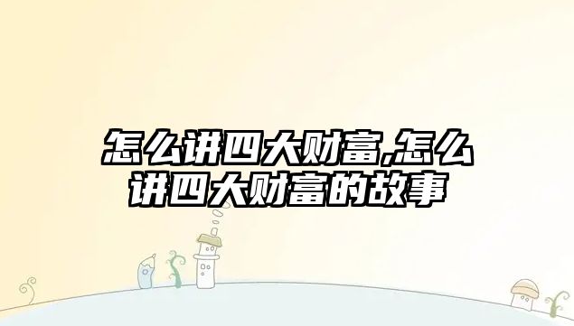 怎么講四大財(cái)富,怎么講四大財(cái)富的故事