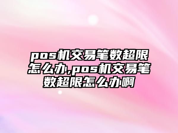 pos機(jī)交易筆數(shù)超限怎么辦,pos機(jī)交易筆數(shù)超限怎么辦啊